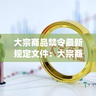大宗商品禁令最新规定文件：大宗商品交易规范 