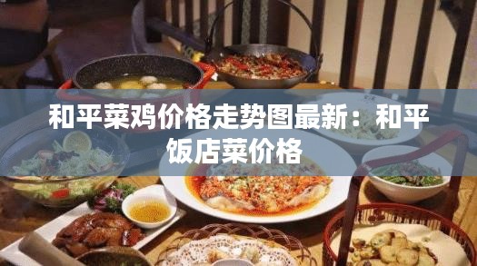 和平菜鸡价格走势图最新：和平饭店菜价格 