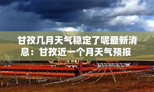甘孜几月天气稳定了呢最新消息：甘孜近一个月天气预报 