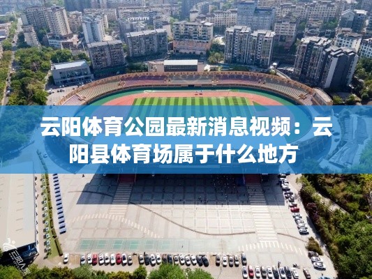 云阳体育公园最新消息视频：云阳县体育场属于什么地方 