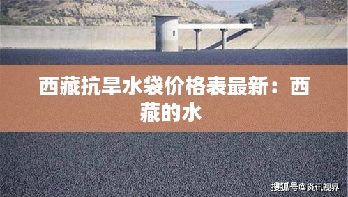 西藏抗旱水袋价格表最新：西藏的水 