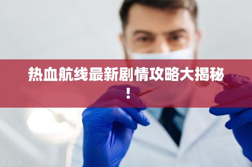 热血航线最新剧情攻略大揭秘！