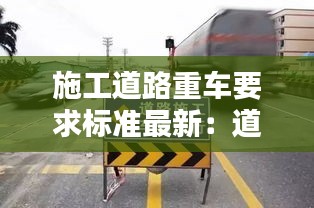 施工道路重车要求标准最新：道路施工用车 
