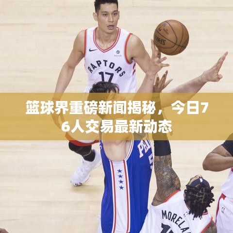 篮球界重磅新闻揭秘，今日76人交易最新动态