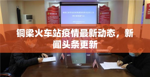 铜梁火车站疫情最新动态，新闻头条更新