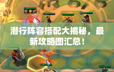 潜行阵容搭配大揭秘，最新攻略图汇总！