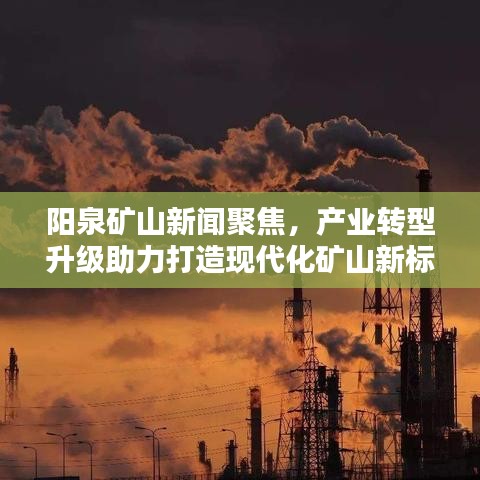 阳泉矿山新闻聚焦，产业转型升级助力打造现代化矿山新标杆