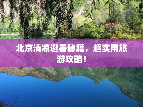 北京清凉避暑秘籍，超实用旅游攻略！