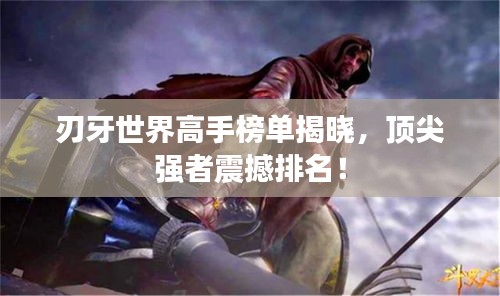 刃牙世界高手榜单揭晓，顶尖强者震撼排名！