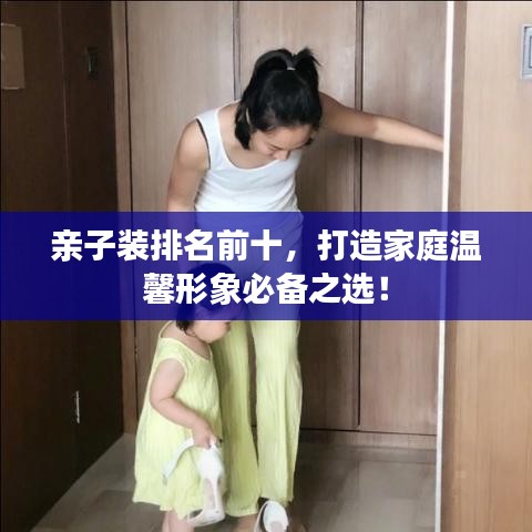 亲子装排名前十，打造家庭温馨形象必备之选！