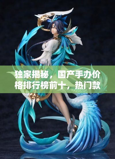 独家揭秘，国产手办价格排行榜前十，热门款式一网打尽！