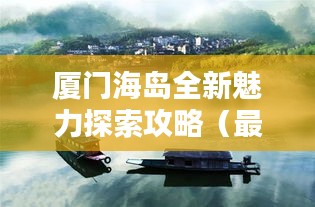 厦门海岛全新魅力探索攻略（最新攻略，不容错过）