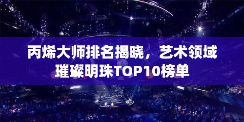 丙烯大师排名揭晓，艺术领域璀璨明珠TOP10榜单