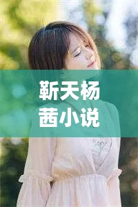 靳天杨茜小说最新章节全本阅读，情感纠葛与冒险之旅