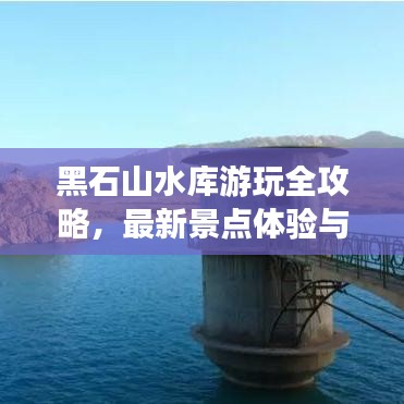 黑石山水库游玩全攻略，最新景点体验与游玩指南