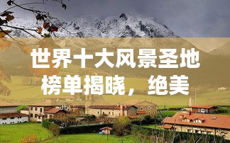 世界十大风景圣地榜单揭晓，绝美风光惊艳全球！